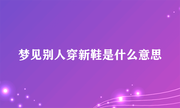 梦见别人穿新鞋是什么意思