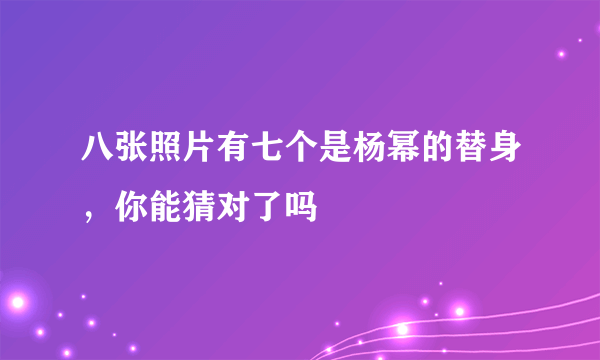 八张照片有七个是杨幂的替身，你能猜对了吗