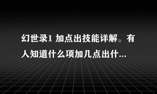 幻世录1 加点出技能详解。有人知道什么项加几点出什么技能？