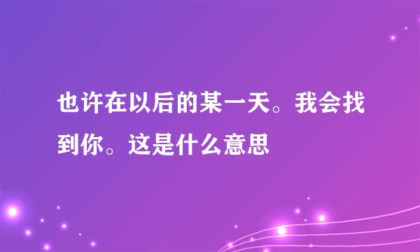 也许在以后的某一天。我会找到你。这是什么意思