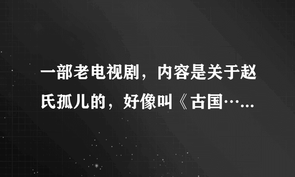 一部老电视剧，内容是关于赵氏孤儿的，好像叫《古国……》什么的？