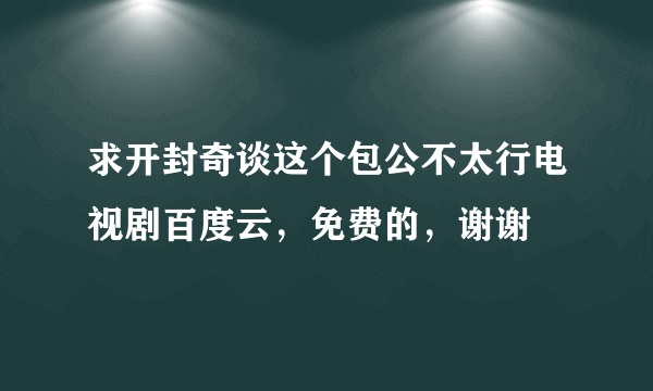 求开封奇谈这个包公不太行电视剧百度云，免费的，谢谢