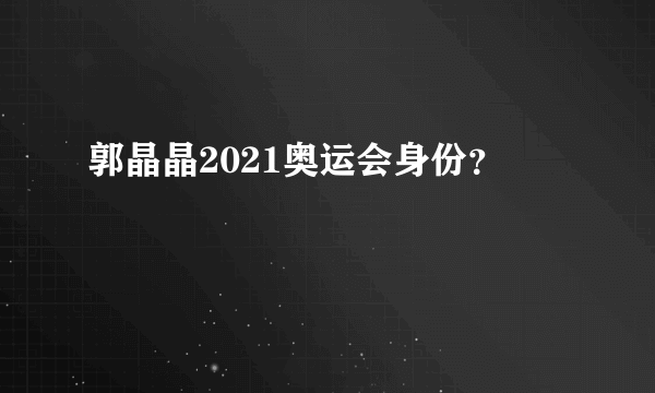 郭晶晶2021奥运会身份？