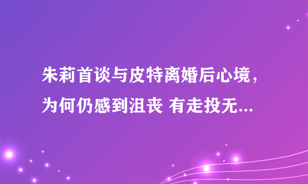 朱莉首谈与皮特离婚后心境，为何仍感到沮丧 有走投无路的感觉？