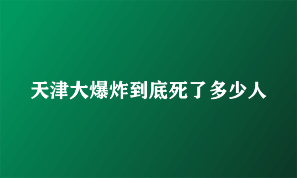 天津大爆炸到底死了多少人