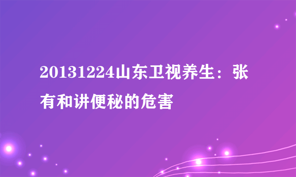 20131224山东卫视养生：张有和讲便秘的危害