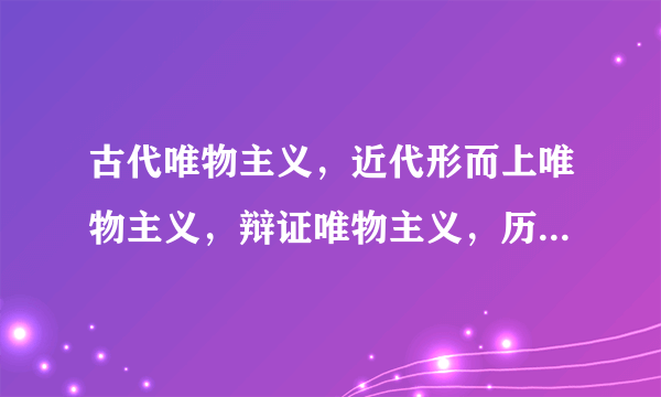 古代唯物主义，近代形而上唯物主义，辩证唯物主义，历史唯物主义，谁举例子讲解，不要定义？