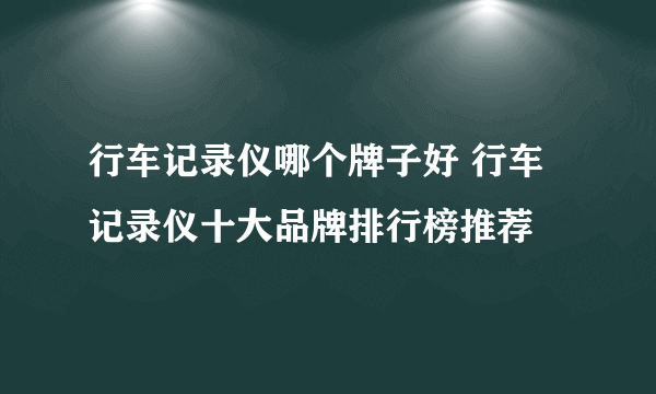 行车记录仪哪个牌子好 行车记录仪十大品牌排行榜推荐