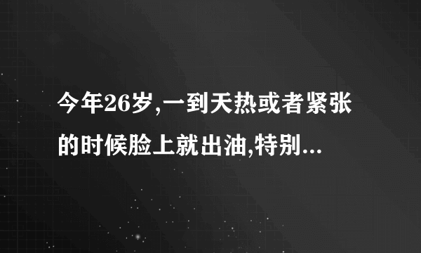 今年26岁,一到天热或者紧张的时候脸上就出油,特别是热的时候出的老多