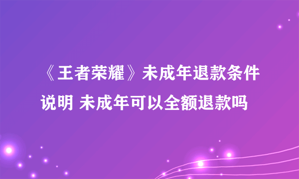 《王者荣耀》未成年退款条件说明 未成年可以全额退款吗