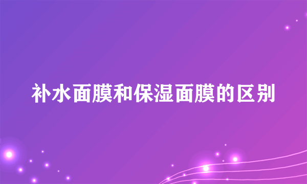 补水面膜和保湿面膜的区别