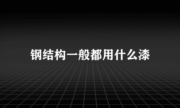 钢结构一般都用什么漆