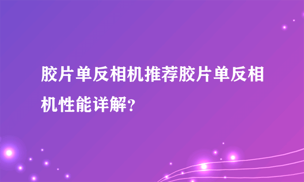 胶片单反相机推荐胶片单反相机性能详解？