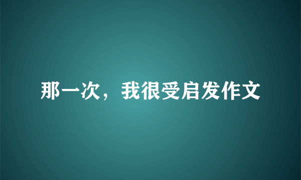 那一次，我很受启发作文