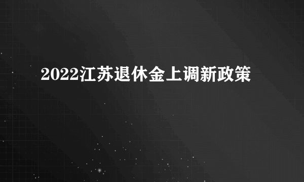 2022江苏退休金上调新政策