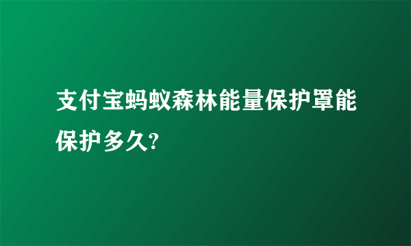 支付宝蚂蚁森林能量保护罩能保护多久?