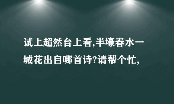 试上超然台上看,半壕春水一城花出自哪首诗?请帮个忙,