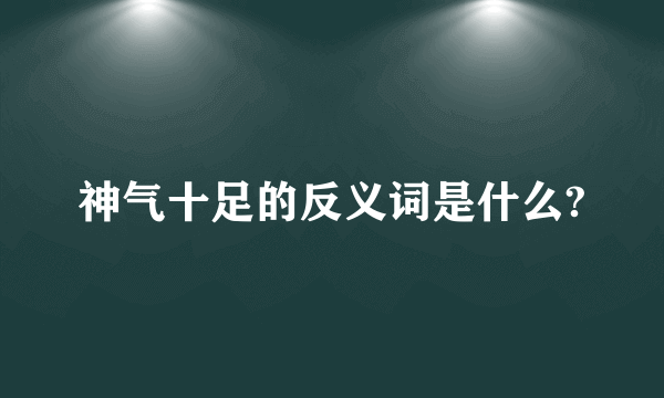 神气十足的反义词是什么?