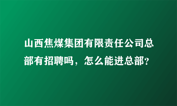 山西焦煤集团有限责任公司总部有招聘吗，怎么能进总部？