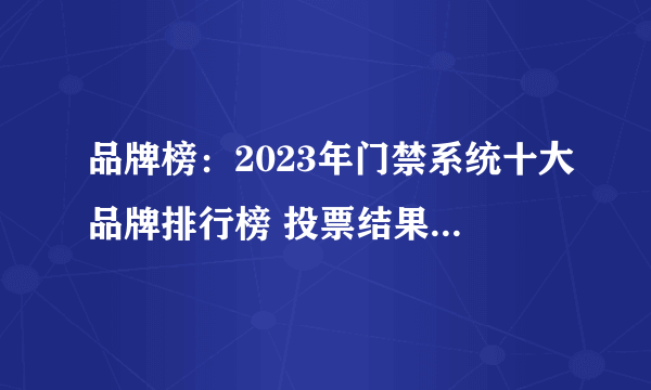 品牌榜：2023年门禁系统十大品牌排行榜 投票结果公布【新】