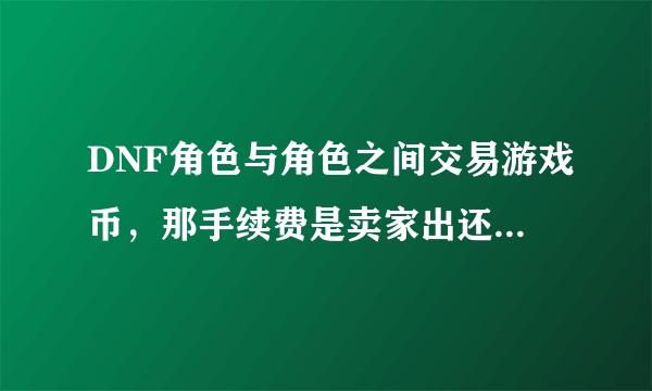 DNF角色与角色之间交易游戏币，那手续费是卖家出还是买家出？