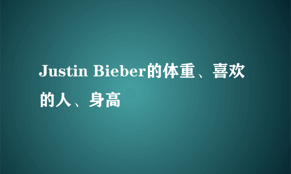 Justin Bieber的体重、喜欢的人、身高