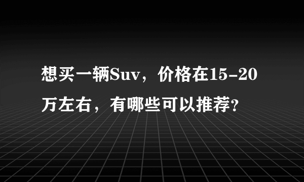 想买一辆Suv，价格在15-20万左右，有哪些可以推荐？