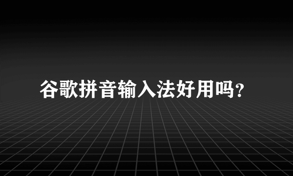 谷歌拼音输入法好用吗？