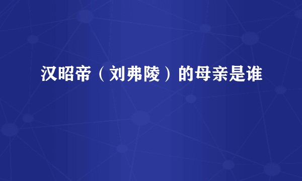 汉昭帝（刘弗陵）的母亲是谁