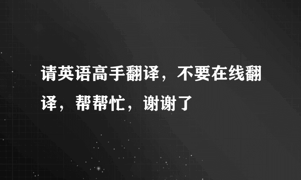 请英语高手翻译，不要在线翻译，帮帮忙，谢谢了