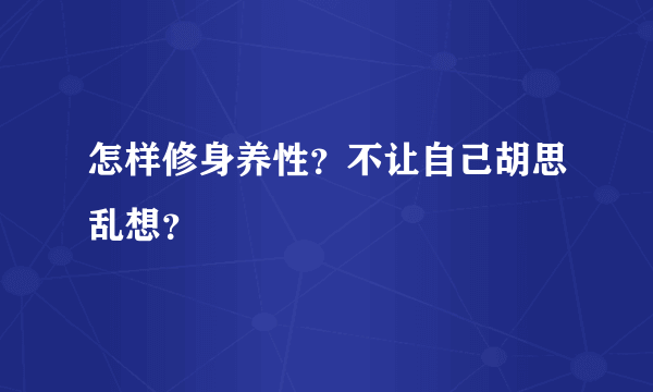 怎样修身养性？不让自己胡思乱想？