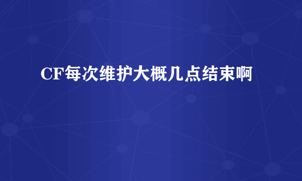 CF每次维护大概几点结束啊