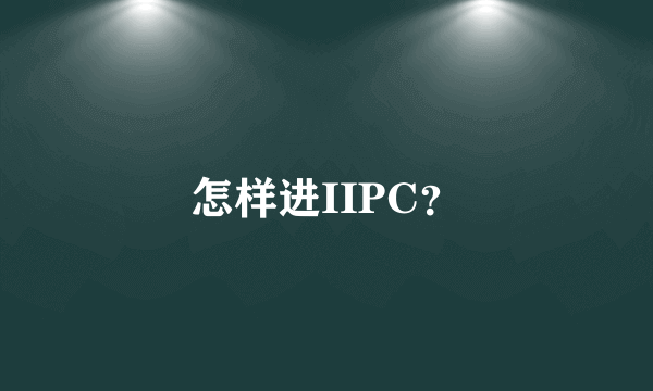 怎样进IIPC？