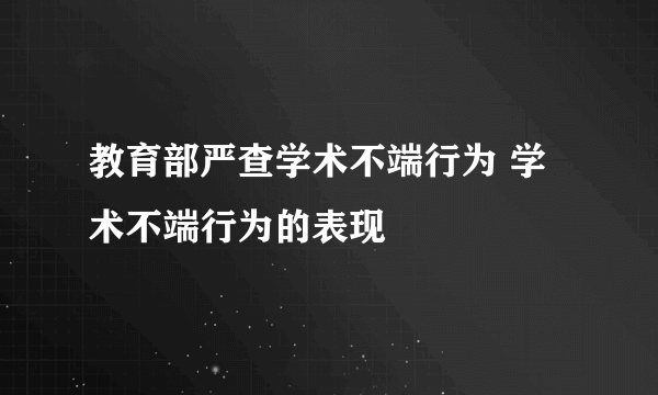 教育部严查学术不端行为 学术不端行为的表现