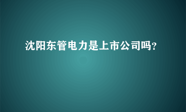 沈阳东管电力是上市公司吗？