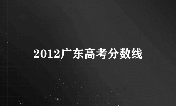 2012广东高考分数线