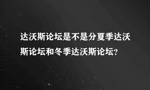 达沃斯论坛是不是分夏季达沃斯论坛和冬季达沃斯论坛？