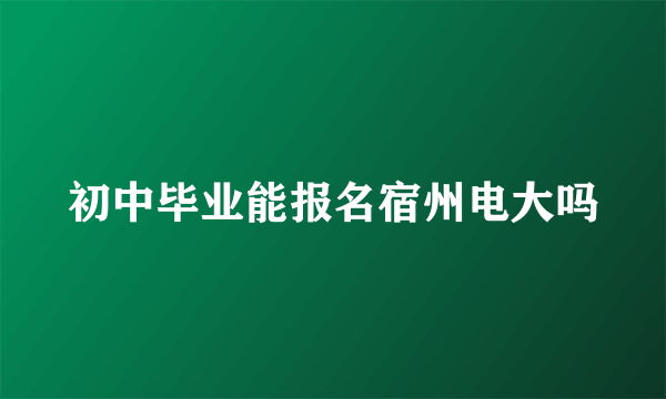 初中毕业能报名宿州电大吗