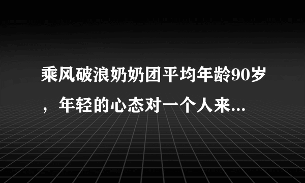 乘风破浪奶奶团平均年龄90岁，年轻的心态对一个人来说有多重要？