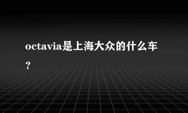 octavia是上海大众的什么车？