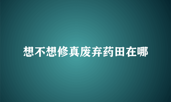 想不想修真废弃药田在哪