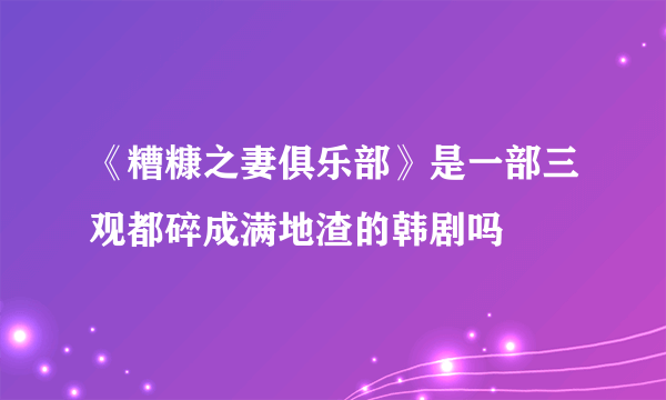 《糟糠之妻俱乐部》是一部三观都碎成满地渣的韩剧吗