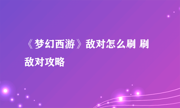 《梦幻西游》敌对怎么刷 刷敌对攻略