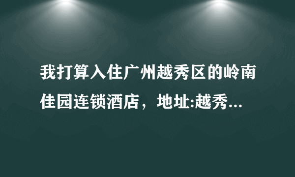 我打算入住广州越秀区的岭南佳园连锁酒店，地址:越秀区沿江东路405号（广州港务局对面），但最大的问