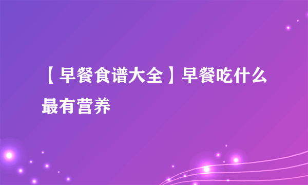 【早餐食谱大全】早餐吃什么最有营养