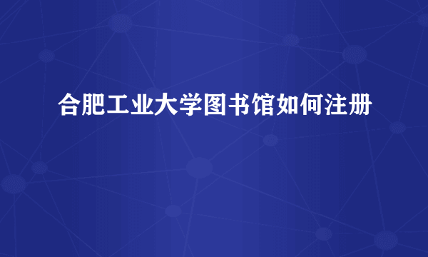 合肥工业大学图书馆如何注册