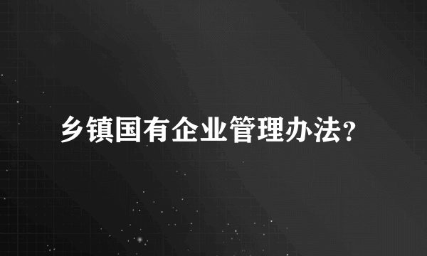 乡镇国有企业管理办法？