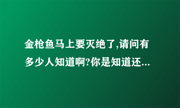 金枪鱼马上要灭绝了,请问有多少人知道啊?你是知道还是不呢?