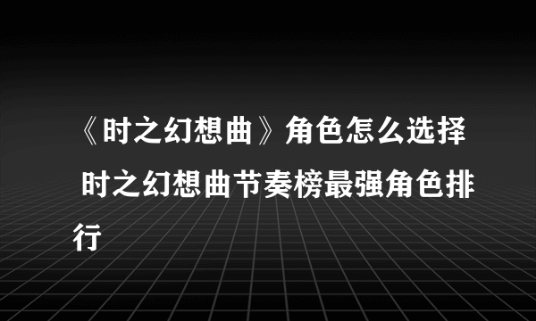 《时之幻想曲》角色怎么选择 时之幻想曲节奏榜最强角色排行