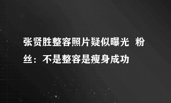 张贤胜整容照片疑似曝光  粉丝：不是整容是瘦身成功